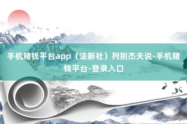 手机赌钱平台app（法新社）列别杰夫说-手机赌钱平台-登录入口