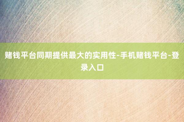 赌钱平台同期提供最大的实用性-手机赌钱平台-登录入口