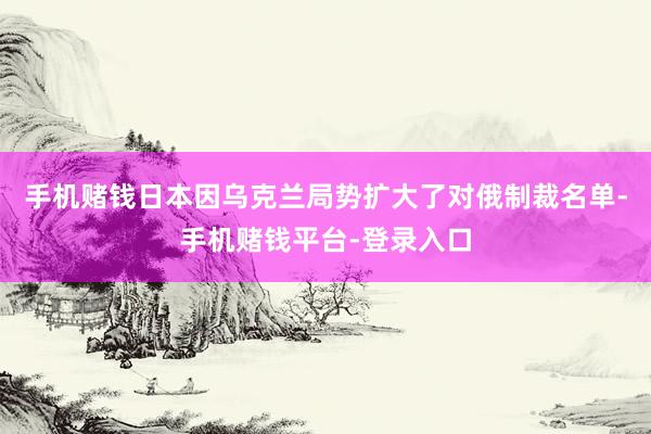 手机赌钱日本因乌克兰局势扩大了对俄制裁名单-手机赌钱平台-登录入口