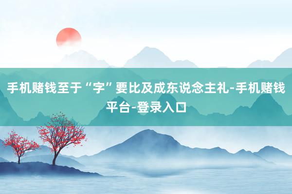 手机赌钱至于“字”要比及成东说念主礼-手机赌钱平台-登录入口