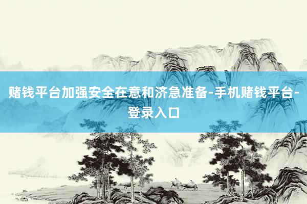 赌钱平台加强安全在意和济急准备-手机赌钱平台-登录入口