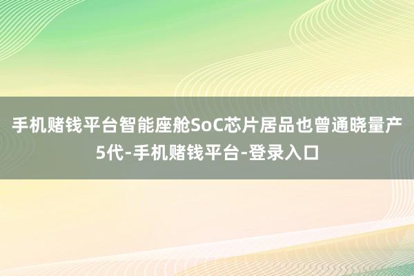 手机赌钱平台智能座舱SoC芯片居品也曾通晓量产5代-手机赌钱平台-登录入口