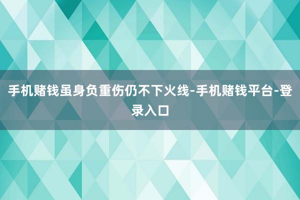手机赌钱虽身负重伤仍不下火线-手机赌钱平台-登录入口