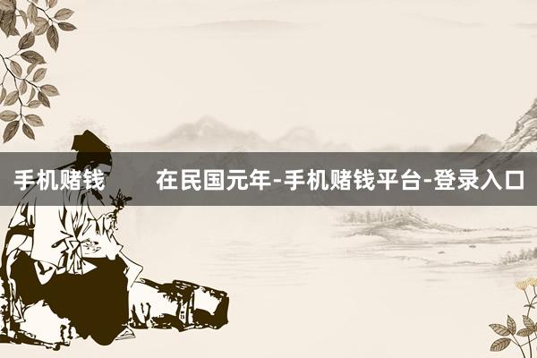 手机赌钱        在民国元年-手机赌钱平台-登录入口