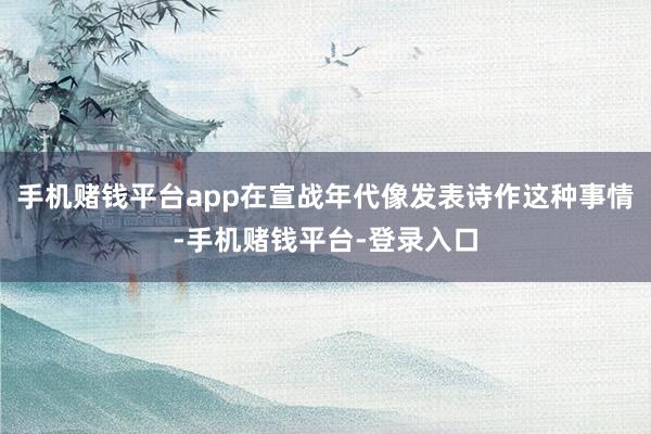 手机赌钱平台app在宣战年代像发表诗作这种事情-手机赌钱平台-登录入口
