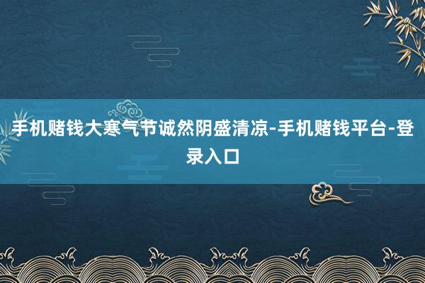 手机赌钱大寒气节诚然阴盛清凉-手机赌钱平台-登录入口