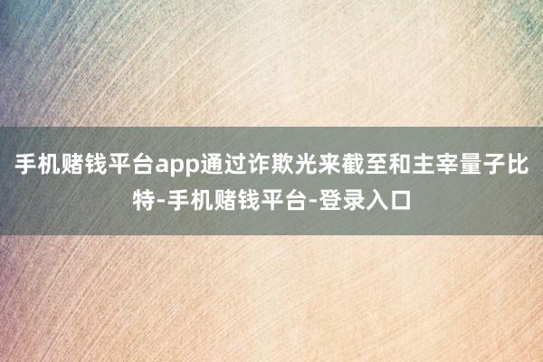 手机赌钱平台app通过诈欺光来截至和主宰量子比特-手机赌钱平台-登录入口