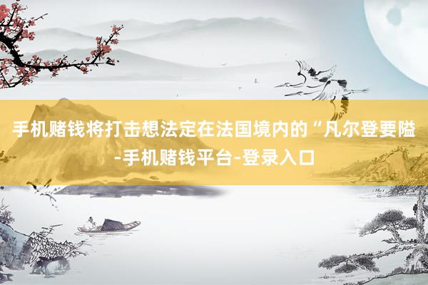 手机赌钱将打击想法定在法国境内的“凡尔登要隘-手机赌钱平台-登录入口