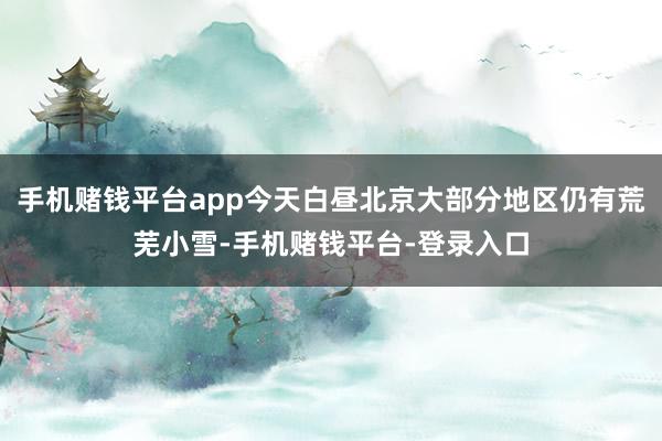 手机赌钱平台app今天白昼北京大部分地区仍有荒芜小雪-手机赌钱平台-登录入口