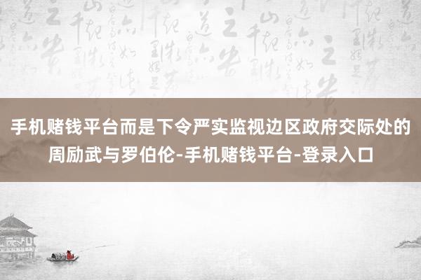 手机赌钱平台而是下令严实监视边区政府交际处的周励武与罗伯伦-手机赌钱平台-登录入口