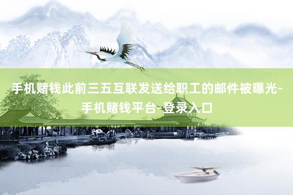 手机赌钱此前三五互联发送给职工的邮件被曝光-手机赌钱平台-登录入口
