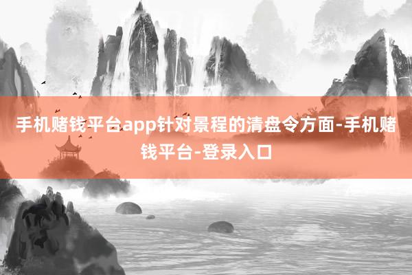 手机赌钱平台app针对景程的清盘令方面-手机赌钱平台-登录入口