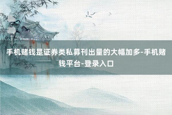 手机赌钱是证券类私募刊出量的大幅加多-手机赌钱平台-登录入口