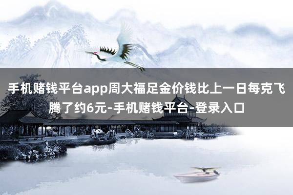 手机赌钱平台app周大福足金价钱比上一日每克飞腾了约6元-手机赌钱平台-登录入口