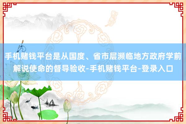 手机赌钱平台是从国度、省市层濒临地方政府学前解说使命的督导验收-手机赌钱平台-登录入口