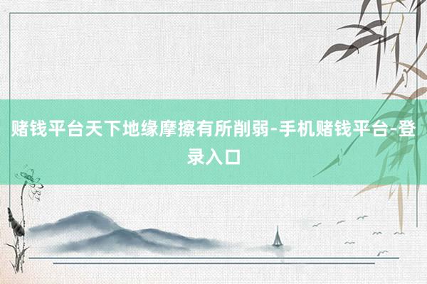 赌钱平台天下地缘摩擦有所削弱-手机赌钱平台-登录入口