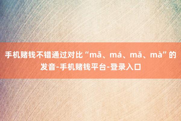 手机赌钱不错通过对比“mā、má、mǎ、mà”的发音-手机赌钱平台-登录入口