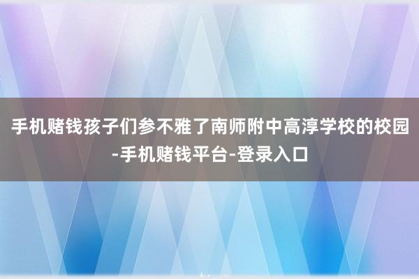 手机赌钱孩子们参不雅了南师附中高淳学校的校园-手机赌钱平台-登录入口