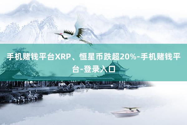 手机赌钱平台XRP、恒星币跌超20%-手机赌钱平台-登录入口