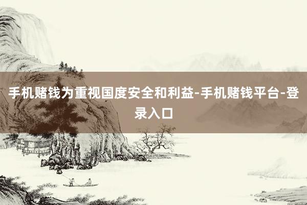 手机赌钱为重视国度安全和利益-手机赌钱平台-登录入口