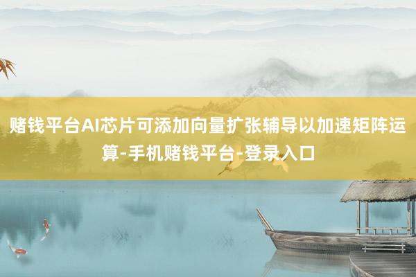 赌钱平台AI芯片可添加向量扩张辅导以加速矩阵运算-手机赌钱平台-登录入口