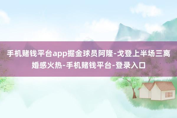手机赌钱平台app掘金球员阿隆-戈登上半场三离婚感火热-手机赌钱平台-登录入口