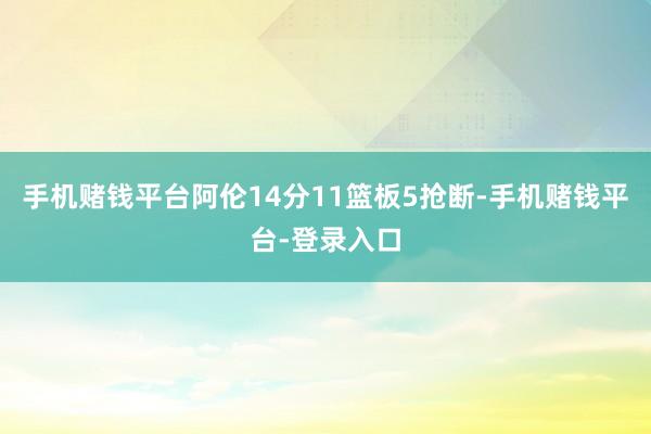 手机赌钱平台阿伦14分11篮板5抢断-手机赌钱平台-登录入口