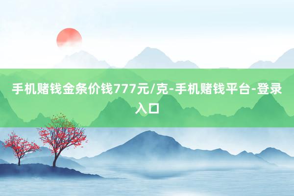 手机赌钱金条价钱777元/克-手机赌钱平台-登录入口