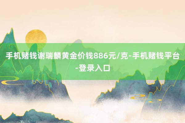 手机赌钱谢瑞麟黄金价钱886元/克-手机赌钱平台-登录入口