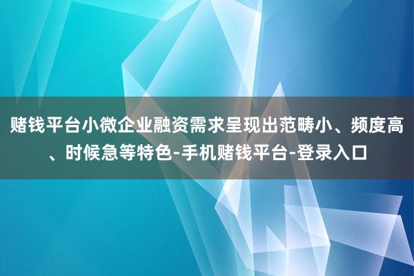 赌钱平台小微企业融资需求呈现出范畴小、频度高、时候急等特色-手机赌钱平台-登录入口