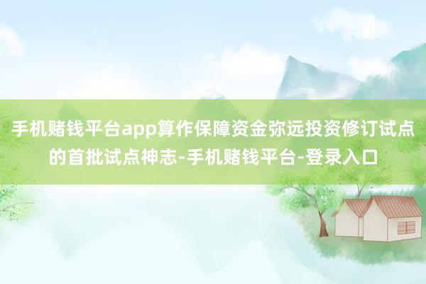 手机赌钱平台app算作保障资金弥远投资修订试点的首批试点神志-手机赌钱平台-登录入口