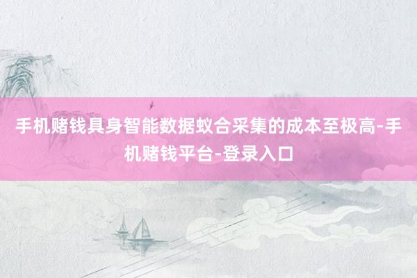 手机赌钱具身智能数据蚁合采集的成本至极高-手机赌钱平台-登录入口