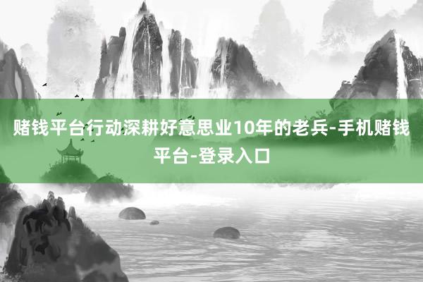 赌钱平台行动深耕好意思业10年的老兵-手机赌钱平台-登录入口