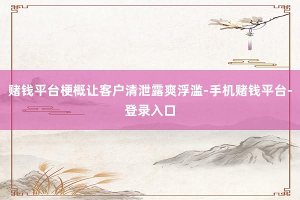 赌钱平台梗概让客户清泄露爽浮滥-手机赌钱平台-登录入口