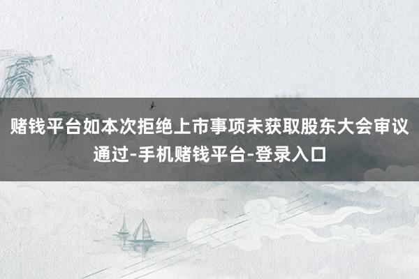 赌钱平台如本次拒绝上市事项未获取股东大会审议通过-手机赌钱平台-登录入口