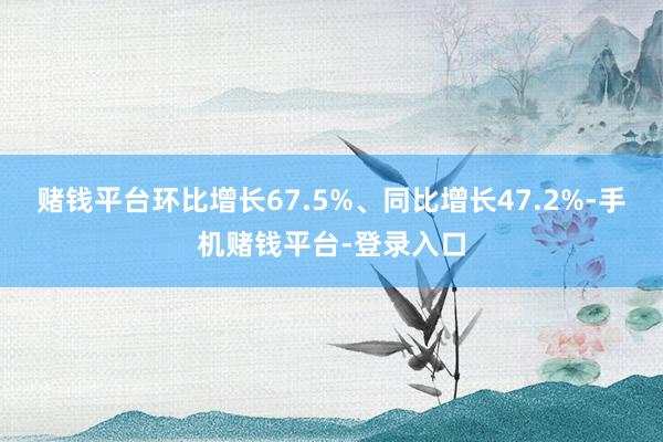 赌钱平台环比增长67.5%、同比增长47.2%-手机赌钱平台-登录入口
