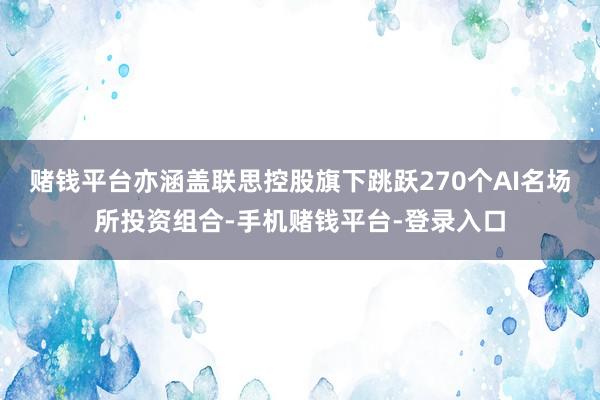 赌钱平台亦涵盖联思控股旗下跳跃270个AI名场所投资组合-手机赌钱平台-登录入口