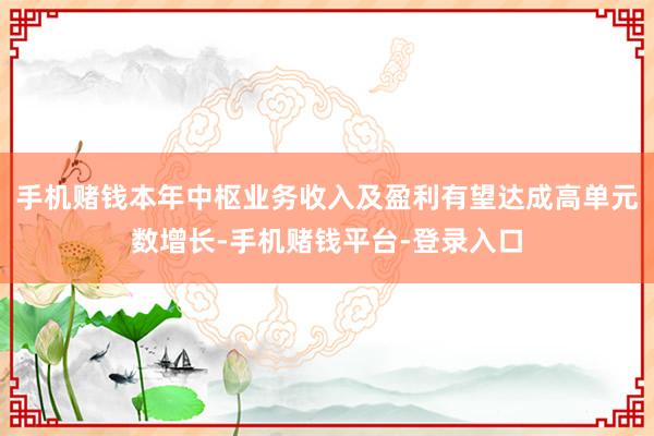 手机赌钱本年中枢业务收入及盈利有望达成高单元数增长-手机赌钱平台-登录入口