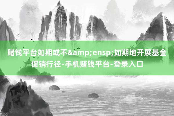 赌钱平台如期或不 如期地开展基金促销行径-手机赌钱平台-登录入口