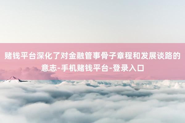 赌钱平台深化了对金融管事骨子章程和发展谈路的意志-手机赌钱平台-登录入口