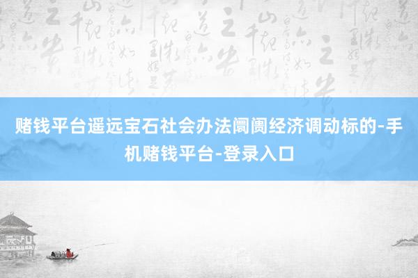赌钱平台遥远宝石社会办法阛阓经济调动标的-手机赌钱平台-登录入口