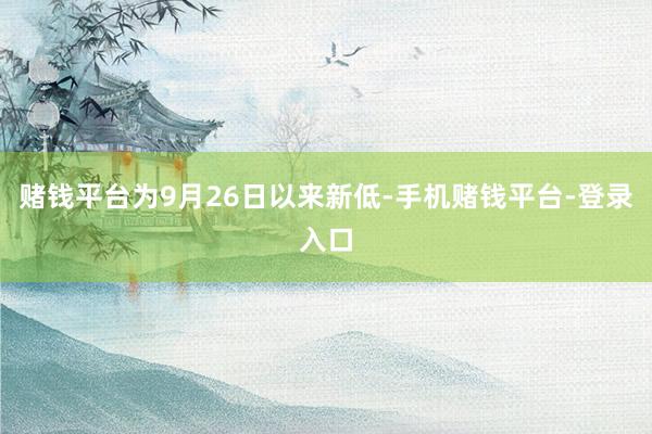 赌钱平台为9月26日以来新低-手机赌钱平台-登录入口