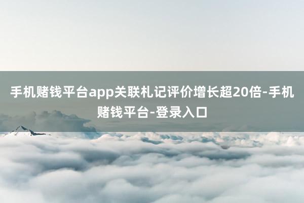手机赌钱平台app关联札记评价增长超20倍-手机赌钱平台-登录入口