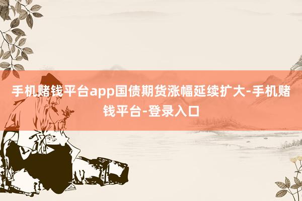 手机赌钱平台app国债期货涨幅延续扩大-手机赌钱平台-登录入口