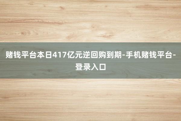 赌钱平台本日417亿元逆回购到期-手机赌钱平台-登录入口