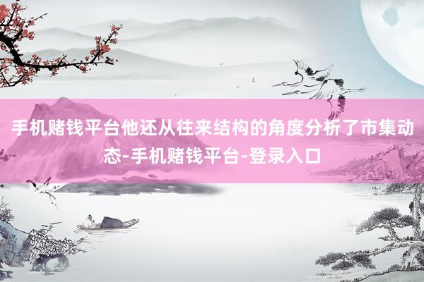 手机赌钱平台他还从往来结构的角度分析了市集动态-手机赌钱平台-登录入口