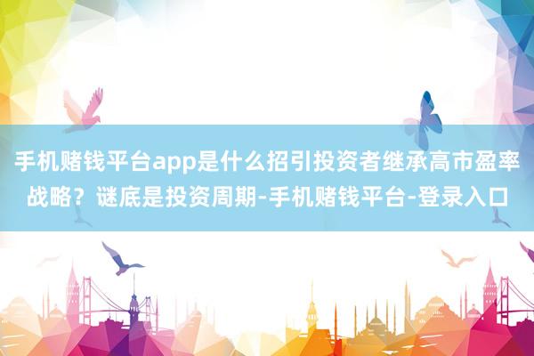 手机赌钱平台app是什么招引投资者继承高市盈率战略？谜底是投资周期-手机赌钱平台-登录入口