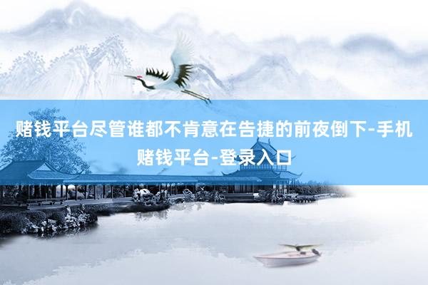 赌钱平台尽管谁都不肯意在告捷的前夜倒下-手机赌钱平台-登录入口