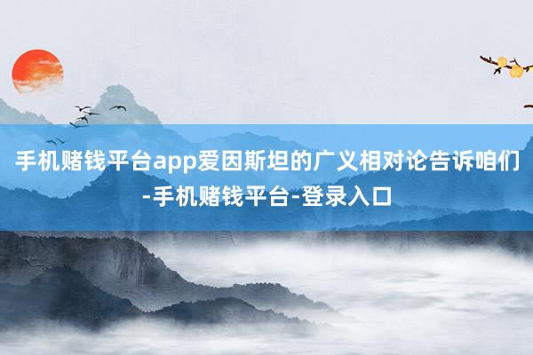 手机赌钱平台app爱因斯坦的广义相对论告诉咱们-手机赌钱平台-登录入口