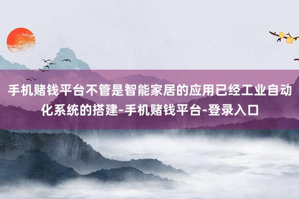 手机赌钱平台不管是智能家居的应用已经工业自动化系统的搭建-手机赌钱平台-登录入口